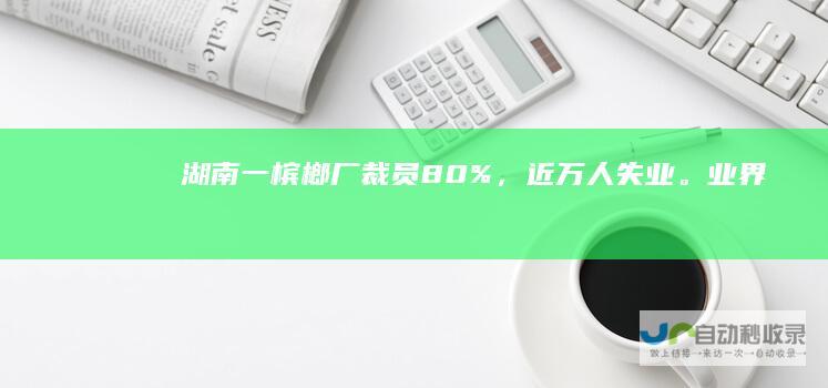 湖南一槟榔厂裁员80%，近万人失业。业界