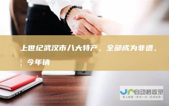 上世纪武汉市八大特产，全部成为非遗，如今年销