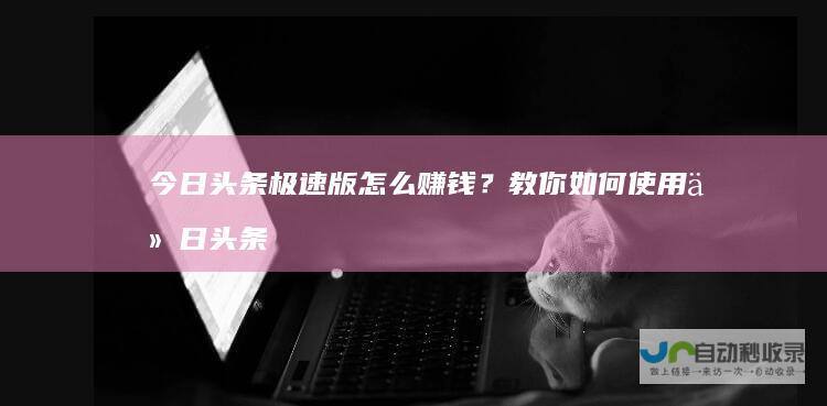 今日头条极速版怎么赚钱？教你如何使用今日头条