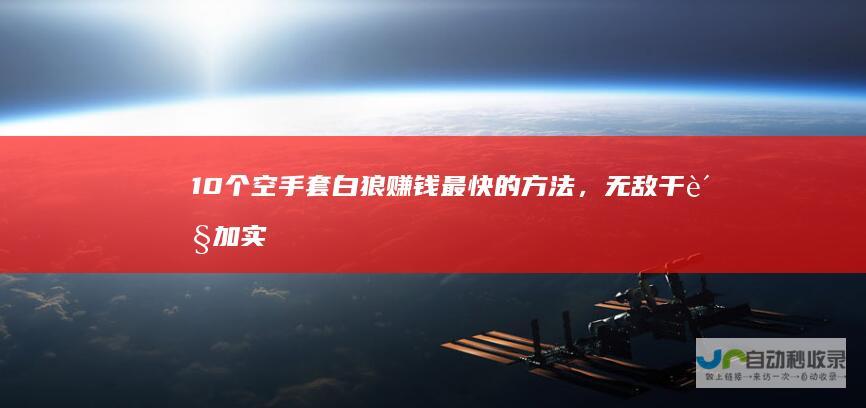 10个空手套白狼赚钱最快的方法，无敌干货加实