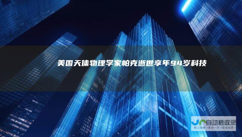 美国天体物理学家帕克逝世享年94岁科技