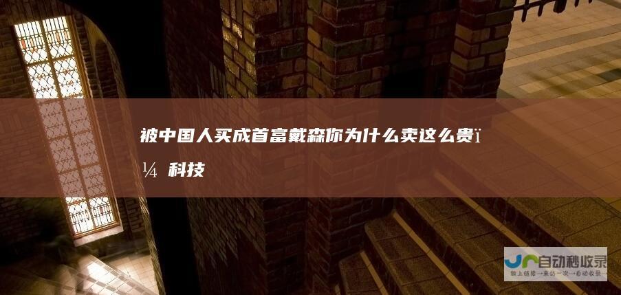 被中国人买成首富戴森你为什么卖这么贵？科技