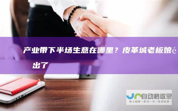 产业带下半场生意在哪里？皮革城老板娘道出了
