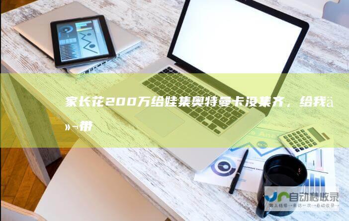 家长花200万给娃集奥特曼卡没集齐，给我们带