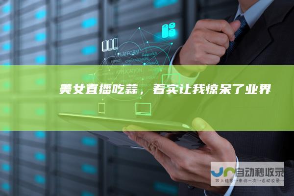 美女直播吃蒜，着实让我惊呆了业界