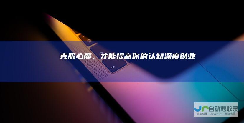 克服心魔，才能提高你的认知深度创业