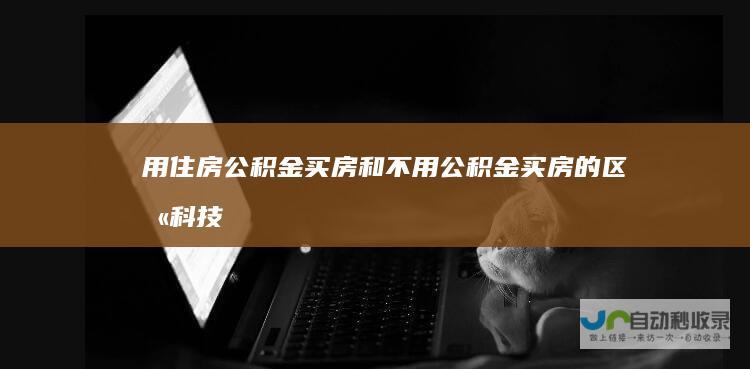 用住房公积金买房和不用公积金买房的区别科技