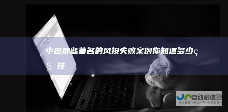 中国那些著名的风投失败案例你知道多少科技