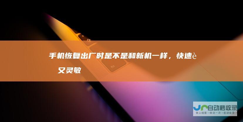 手机恢复出厂时是不是和新机一样，快速而又灵敏