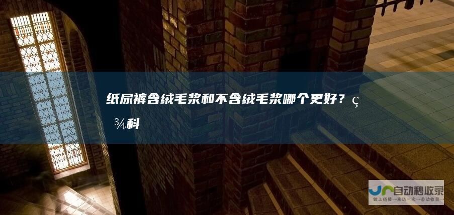 纸尿裤含绒毛浆和不含绒毛浆哪个更好？百科