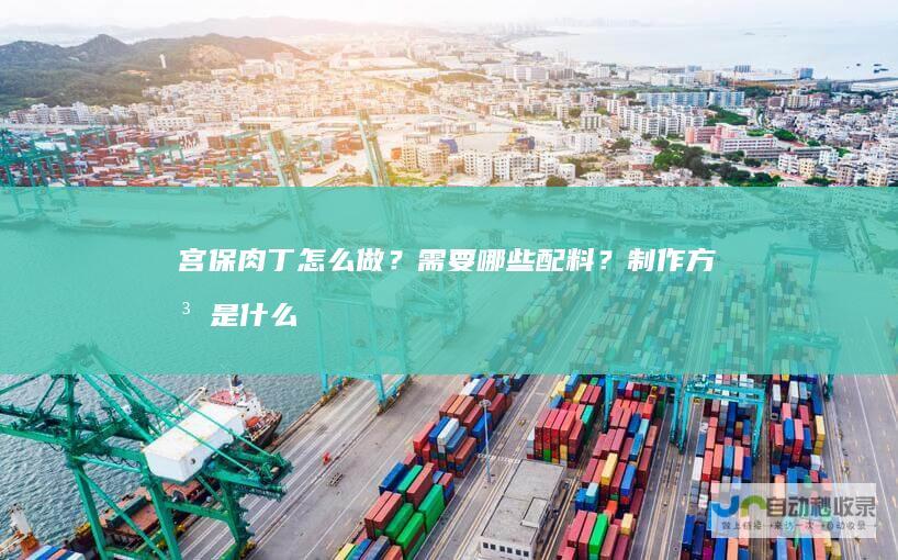 宫保肉丁怎么做？需要哪些配料？制作方法是什么