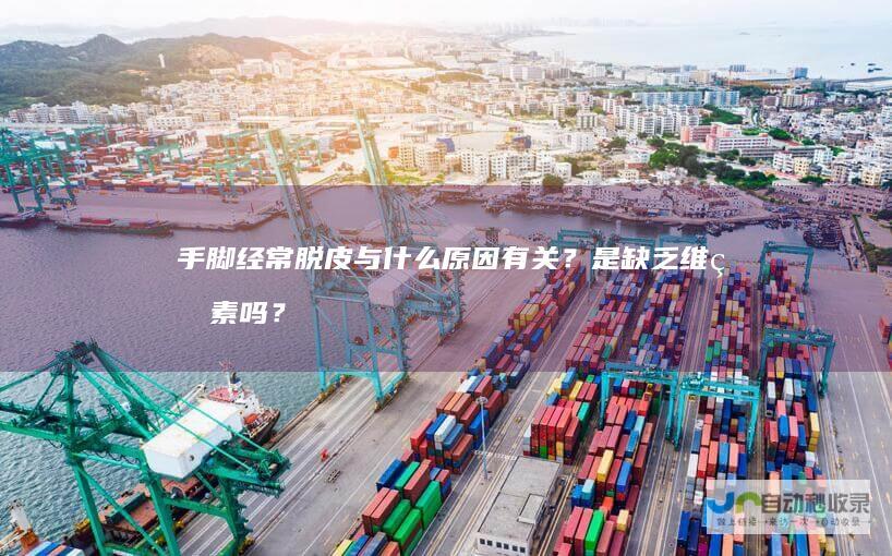 手脚经常脱皮与什么原因有关？是缺乏维生素吗？