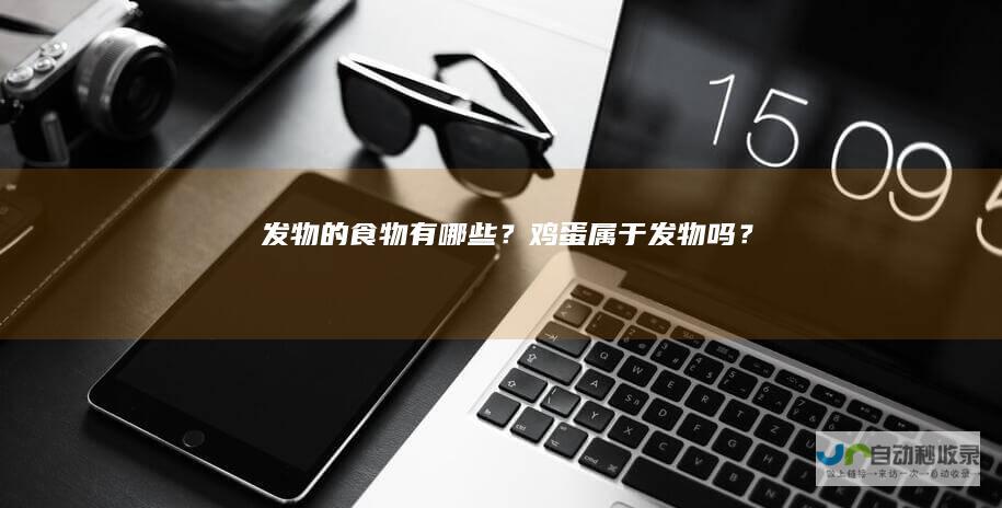 发物的食物有哪些？鸡蛋属于发物吗？