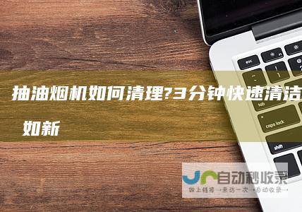 抽油烟机如何清理?3分钟快速清洁瞬间干净如新