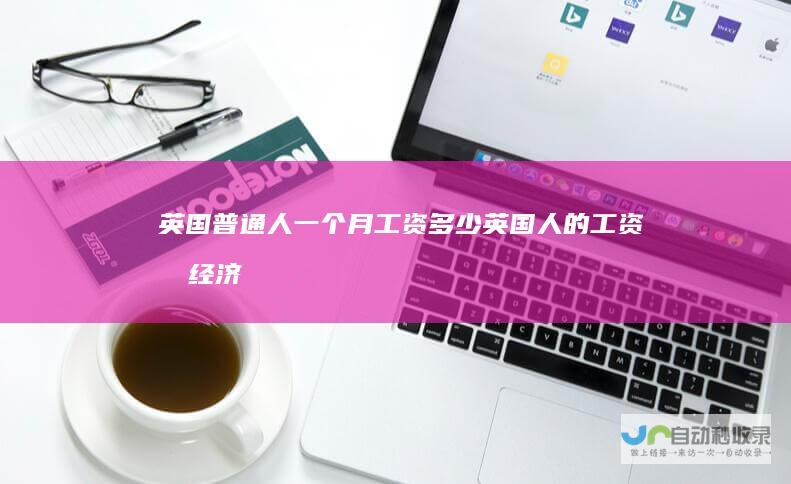 英国普通人一个月工资多少英国人的工资和经济