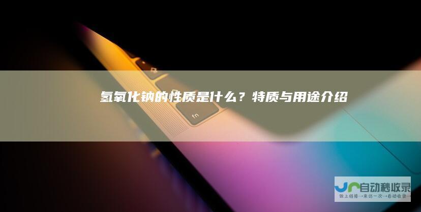 氢氧化钠的性质是什么？特质与用途介绍