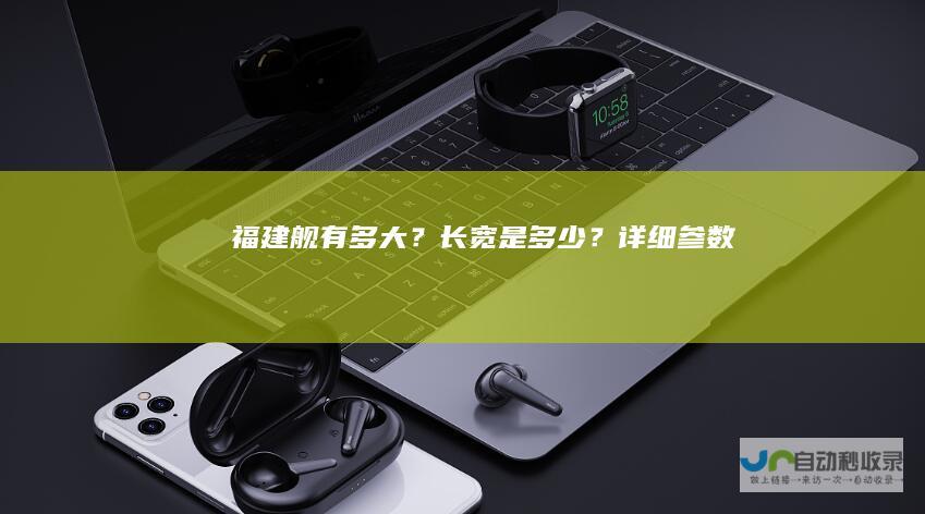 福建舰有多大？长宽是多少？详细参数