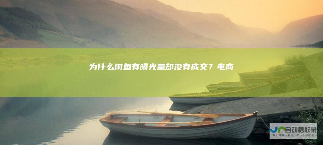 为什么闲鱼有曝光量却没有成交？电商