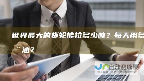 世界最大的货轮能拉多少吨？每天用多少吨油？