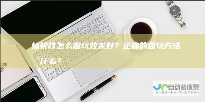 蟠桃核怎么盘玩效果好？正确的盘玩方法是什么？