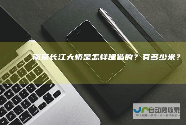 南京长江大桥是怎样建造的？有多少米？