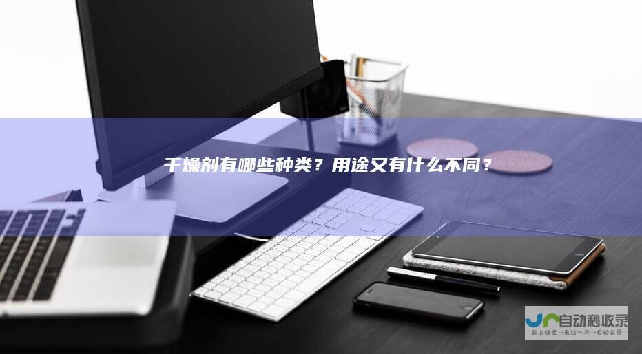 干燥剂有哪些种类？用途又有什么不同？