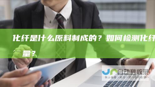 化纤是什么原料制成的？如何检测化纤的质量？