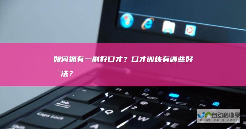 如何拥有一副好口才？口才训练有哪些好方法？