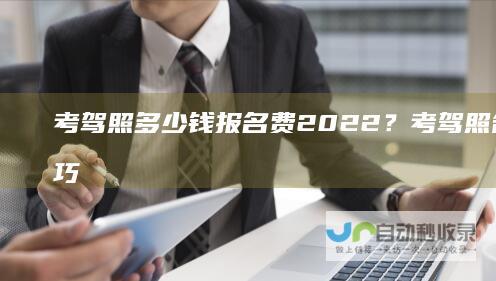 考驾照多少钱报名费2022？考驾照各科目技巧