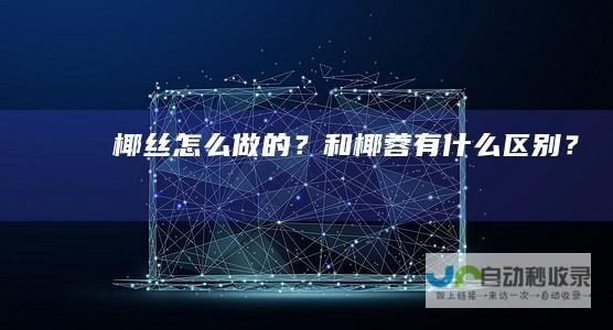 椰丝怎么做的？和椰蓉有什么区别？