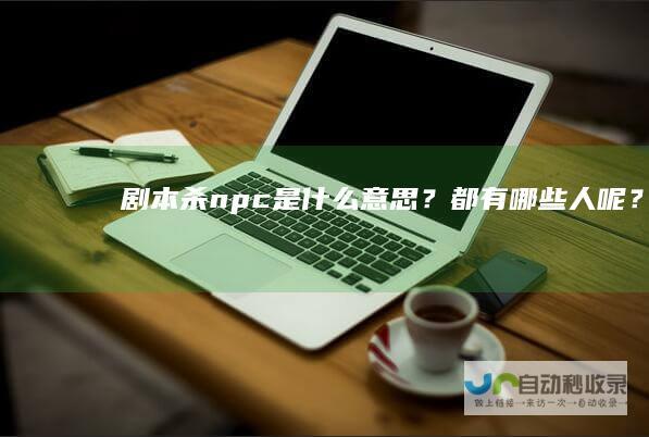 剧本杀npc是什么意思？都有哪些人呢？