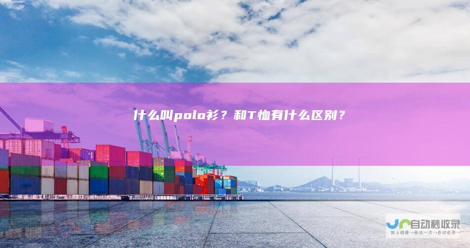什么叫polo衫？和T恤有什么区别？