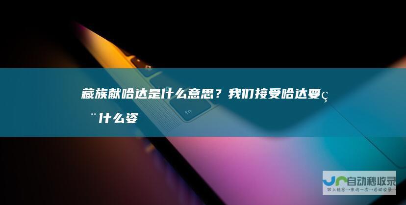 藏族献哈达是什么意思？我们接受哈达要用什么姿
