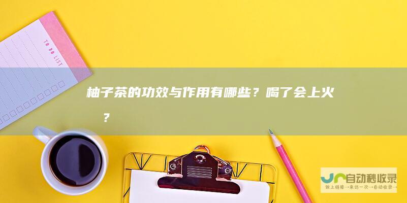 柚子茶的功效与作用有哪些？喝了会上火吗？