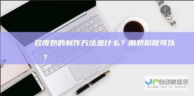 双皮奶的制作方法是什么？用奶粉做可以吗？