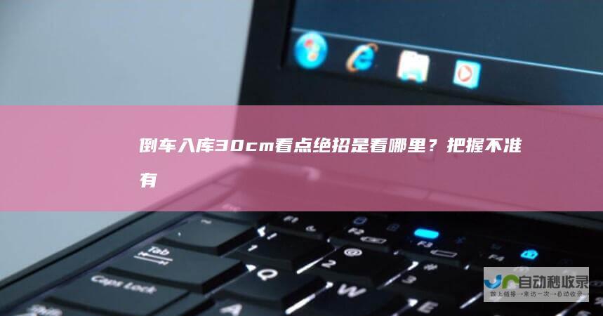 倒车入库30cm看点绝招是看哪里？把握不准有