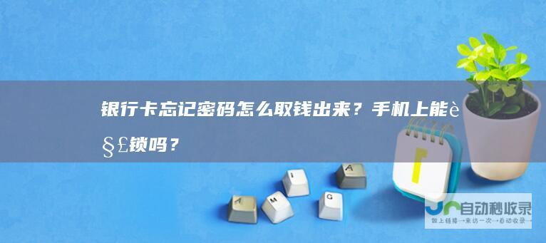 银行卡忘记密码怎么取钱出来？手机上能解锁吗？