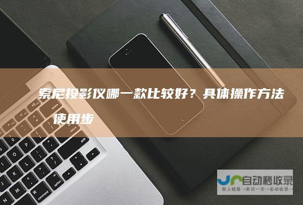 索尼投影仪哪一款比较好？具体操作方法及使用步