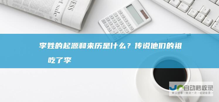 李姓的起源和来历是什么？传说他们的祖先吃了李