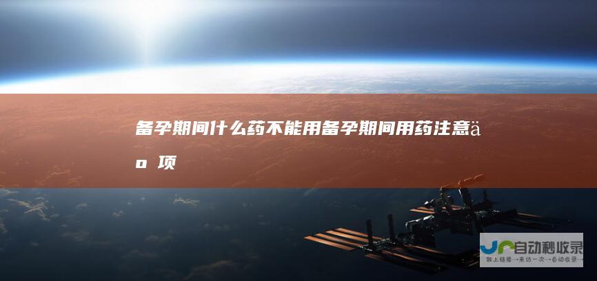 备孕期间什么药不能用（备孕期间用药注意事项）