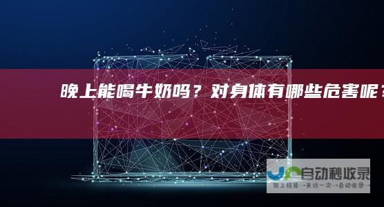 晚上能喝牛奶吗？对身体有哪些危害呢？