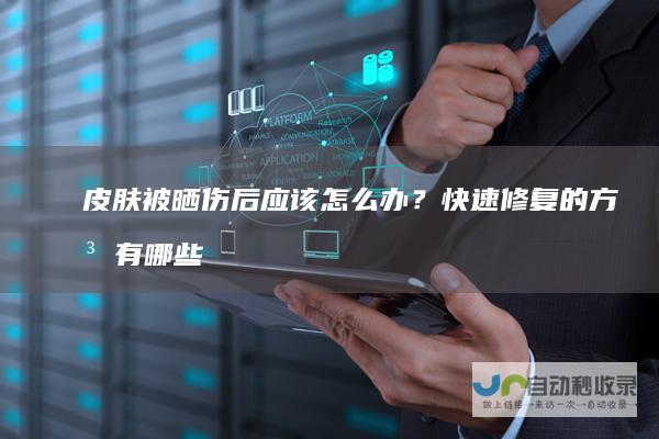 皮肤被晒伤后应该怎么办？快速修复的方法有哪些