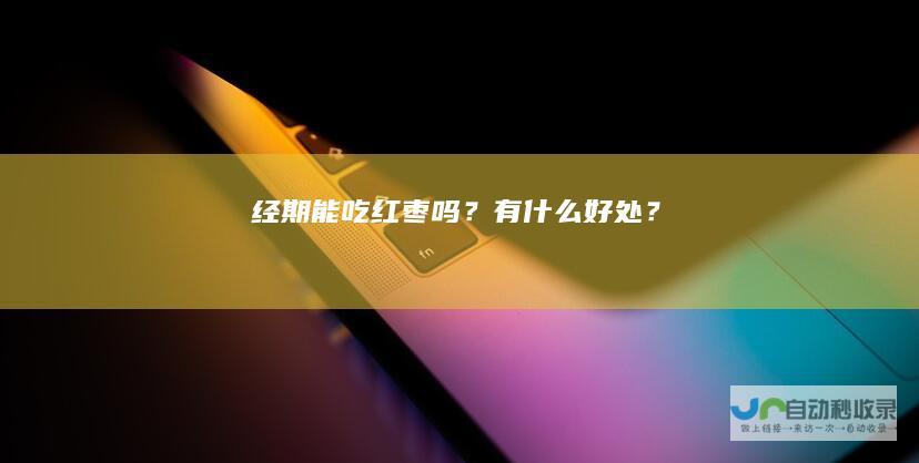 经期能吃红枣吗？有什么好处？