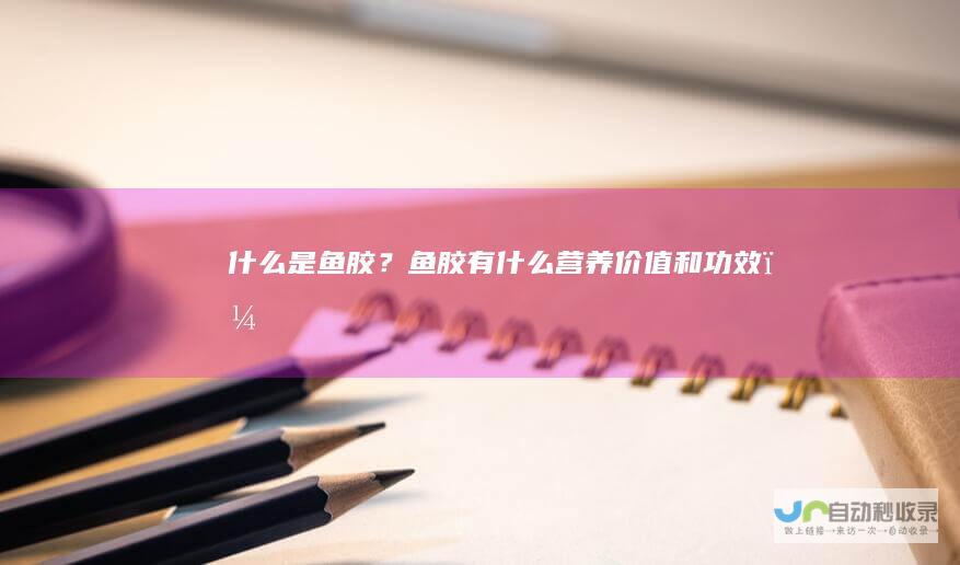 什么是鱼胶？鱼胶有什么营养价值和功效？