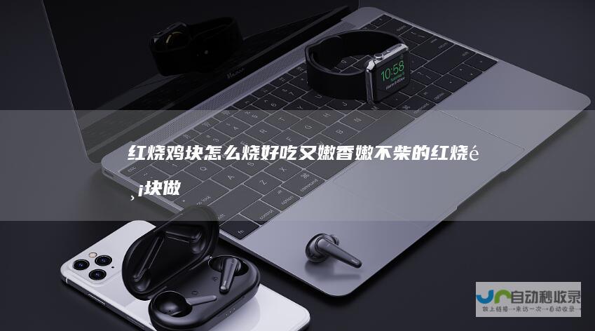 红烧鸡块怎么烧好吃又嫩香嫩不柴的红烧鸡块做