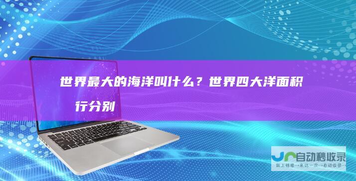 世界最大的海洋叫什么？世界四大洋面积排行分别