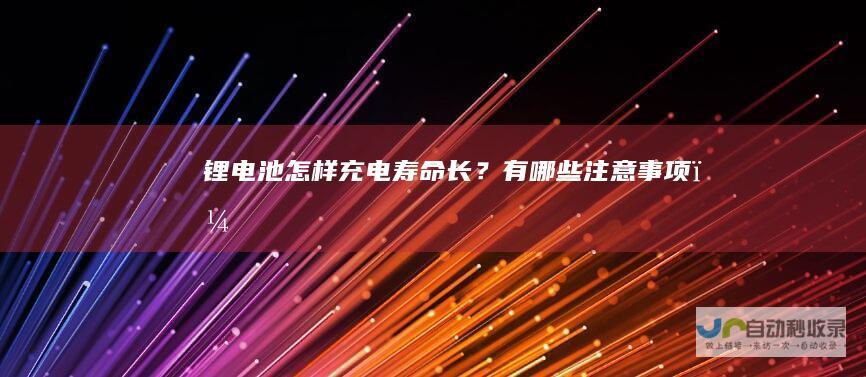 锂电池怎样充电寿命长？有哪些注意事项？