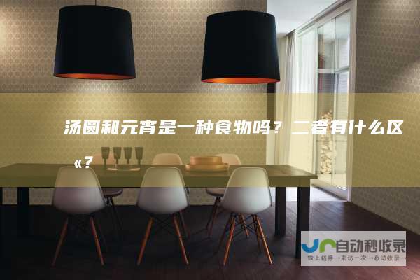 汤圆和元宵是一种食物吗？二者有什么区别？