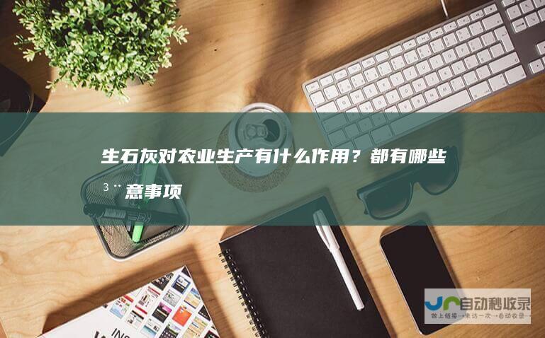 生石灰对农业生产有什么作用？都有哪些注意事项