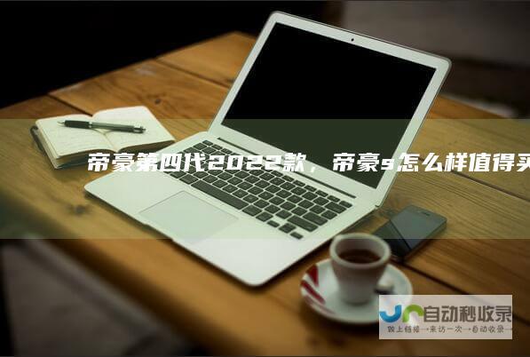 帝豪第四代2022款，帝豪s怎么样值得买么？
